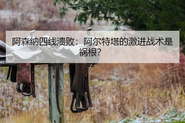阿森纳四线溃败：阿尔特塔的激进战术是祸根？
